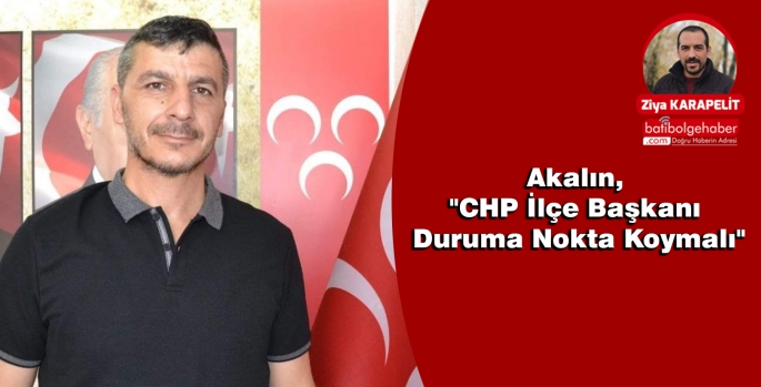 Akalın, CHP İlçe Başkanı Duruma Nokta Koymalı